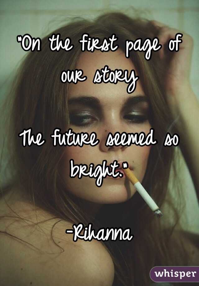 "On the first page of our story

The future seemed so bright."

-Rihanna 
