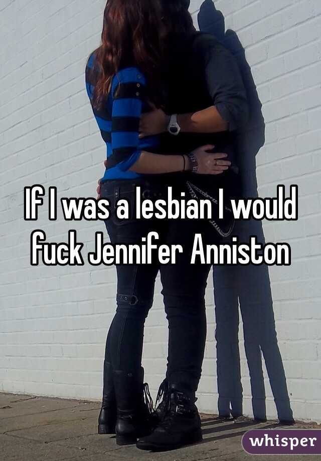 If I was a lesbian I would fuck Jennifer Anniston  