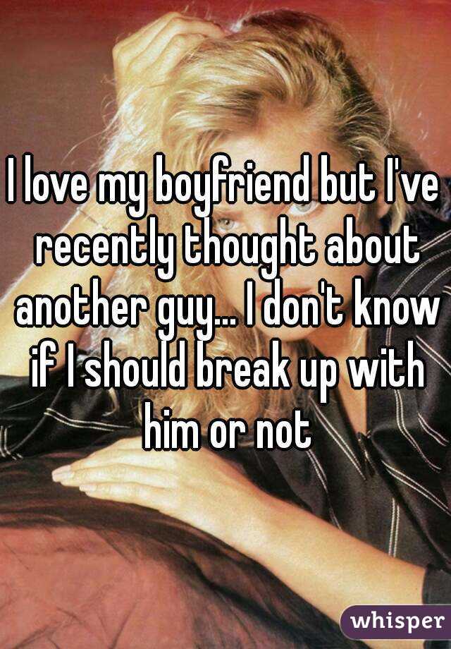 I love my boyfriend but I've recently thought about another guy... I don't know if I should break up with him or not