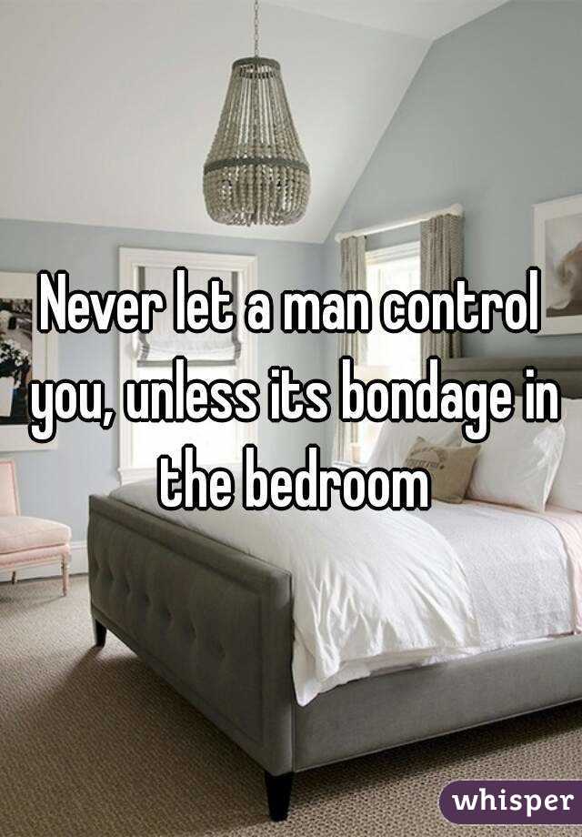 Never let a man control you, unless its bondage in the bedroom