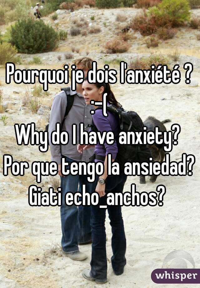 Pourquoi je dois l'anxiété ? :-( 
Why do I have anxiety? 
Por que tengo la ansiedad?
Giati echo_anchos? 