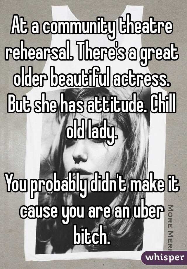 At a community theatre rehearsal. There's a great older beautiful actress. But she has attitude. Chill old lady. 

You probably didn't make it cause you are an uber bitch.