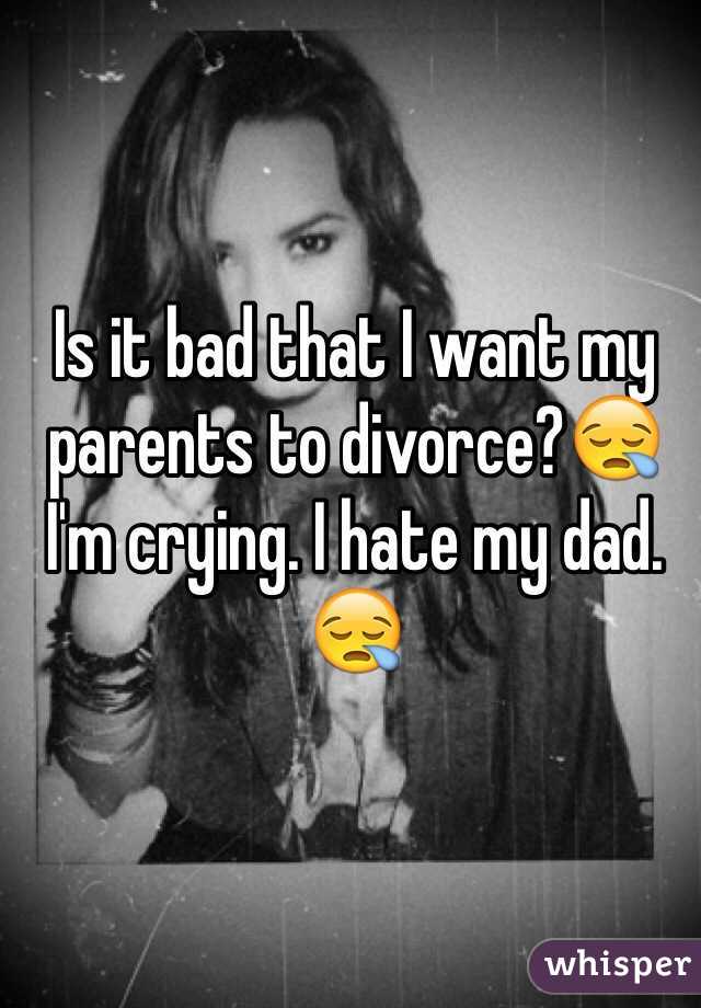Is it bad that I want my parents to divorce?😪 I'm crying. I hate my dad. 😪
