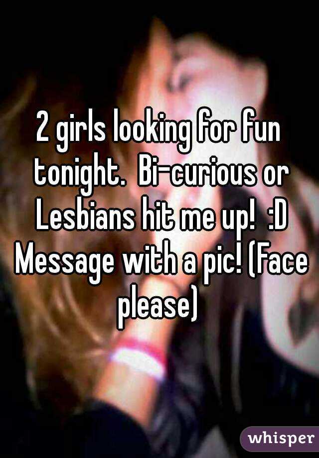 2 girls looking for fun tonight.  Bi-curious or Lesbians hit me up!  :D Message with a pic! (Face please) 