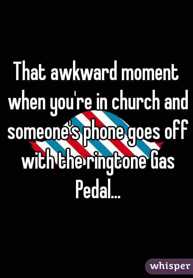 That awkward moment when you're in church and someone's phone goes off with the ringtone Gas Pedal...