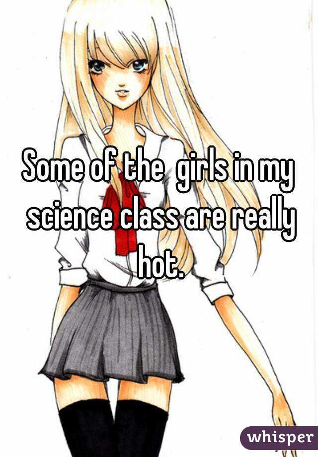 Some of the  girls in my science class are really hot.