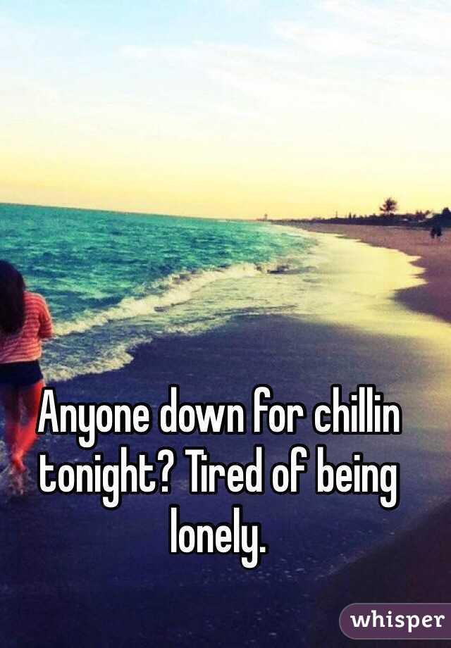 Anyone down for chillin tonight? Tired of being lonely.