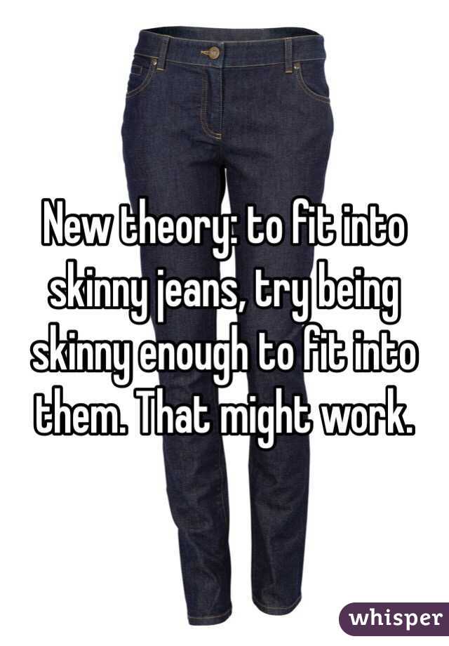 New theory: to fit into skinny jeans, try being skinny enough to fit into them. That might work. 