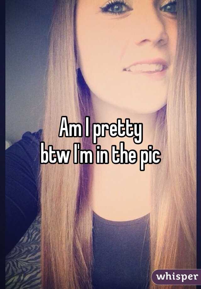 Am I pretty 
btw I'm in the pic