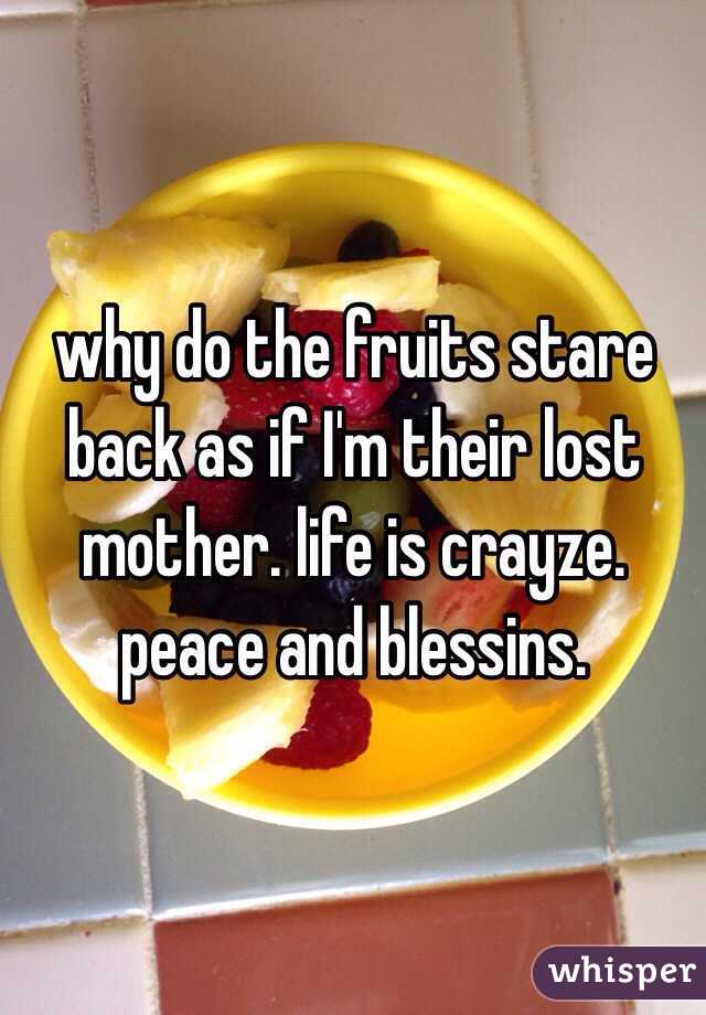 why do the fruits stare back as if I'm their lost mother. life is crayze. peace and blessins.