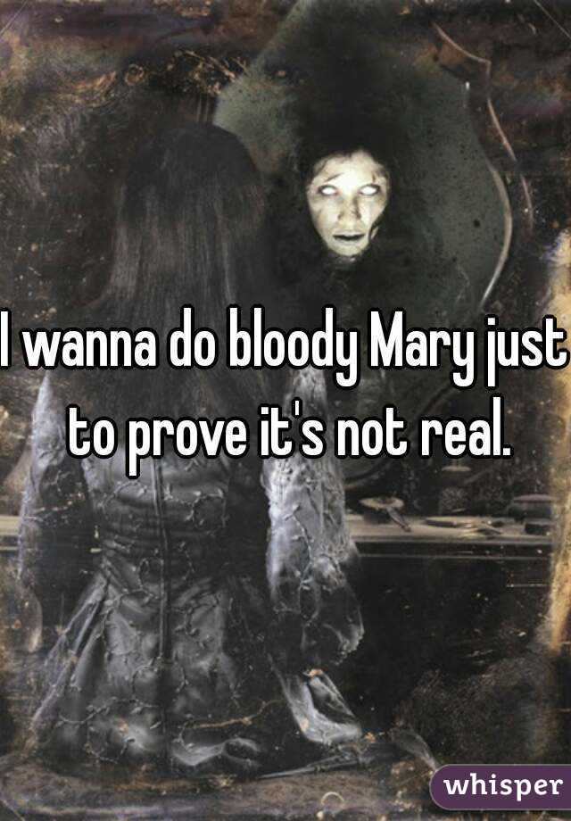 I wanna do bloody Mary just to prove it's not real.