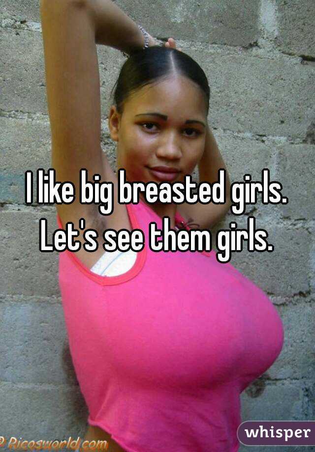 I like big breasted girls. Let's see them girls. 