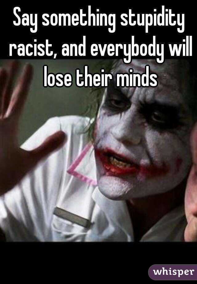 Say something stupidity racist, and everybody will lose their minds