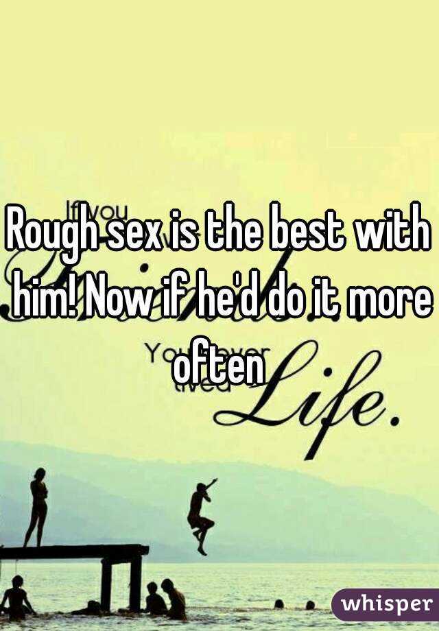 Rough sex is the best with him! Now if he'd do it more often 