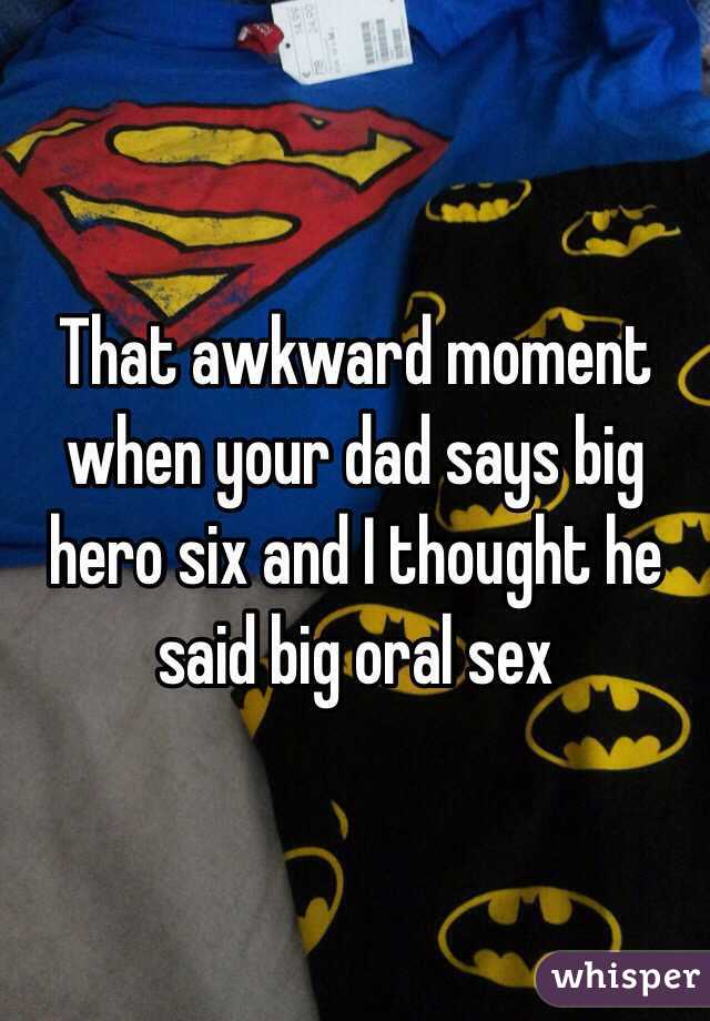 That awkward moment when your dad says big hero six and I thought he said big oral sex