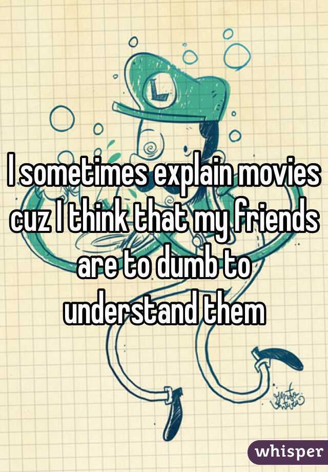 I sometimes explain movies cuz I think that my friends are to dumb to understand them
