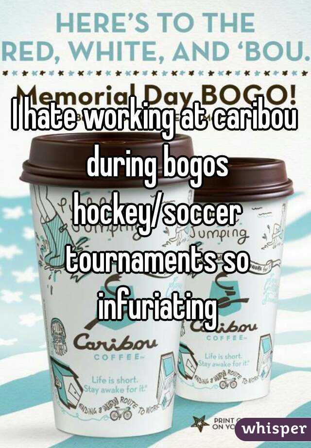 I hate working at caribou during bogos hockey/soccer tournaments so infuriating