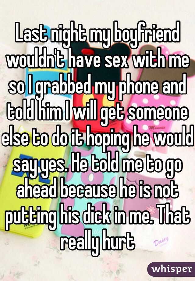 Last night my boyfriend wouldn't have sex with me so I grabbed my phone and told him I will get someone else to do it hoping he would say yes. He told me to go ahead because he is not putting his dick in me. That really hurt