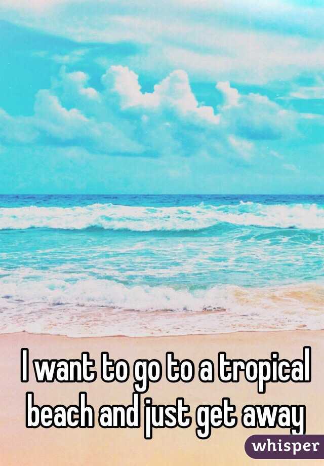 I want to go to a tropical beach and just get away