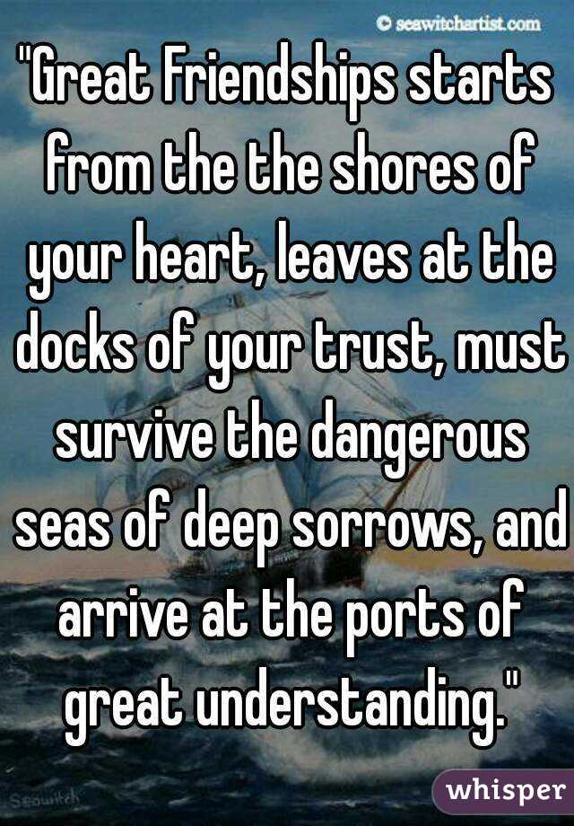 "Great Friendships starts from the the shores of your heart, leaves at the docks of your trust, must survive the dangerous seas of deep sorrows, and arrive at the ports of great understanding."