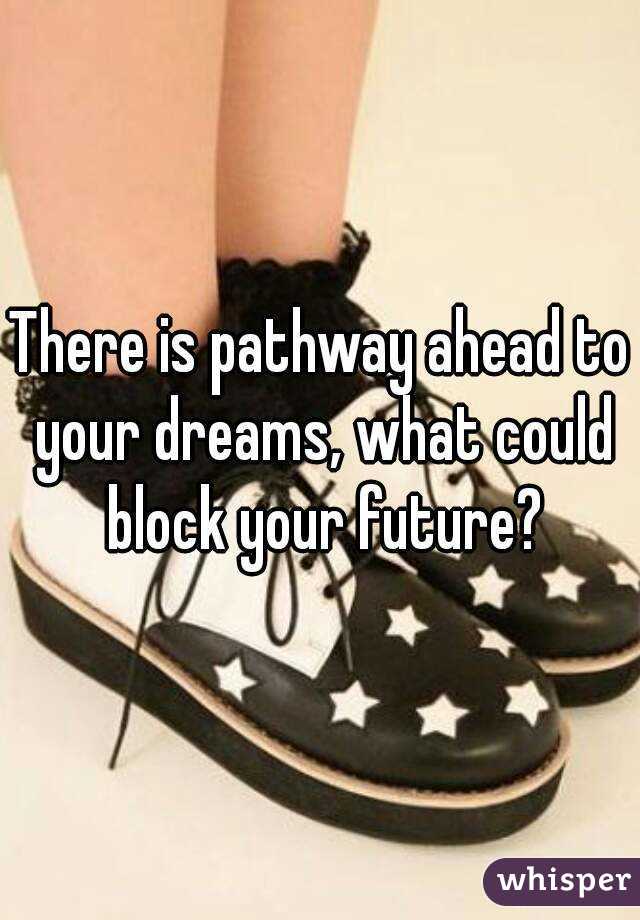 There is pathway ahead to your dreams, what could block your future?