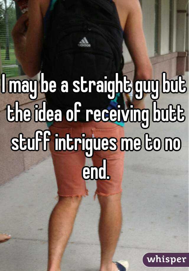 I may be a straight guy but the idea of receiving butt stuff intrigues me to no end.