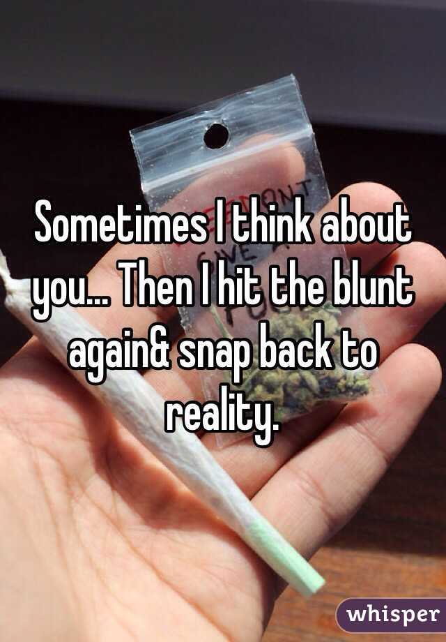 Sometimes I think about you... Then I hit the blunt again& snap back to reality.