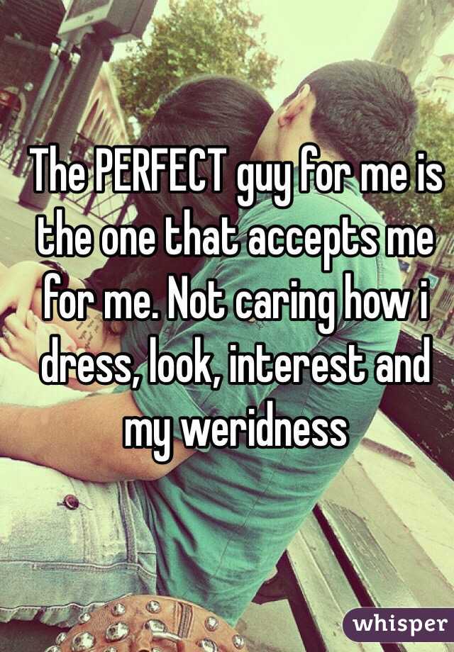 The PERFECT guy for me is the one that accepts me for me. Not caring how i dress, look, interest and my weridness