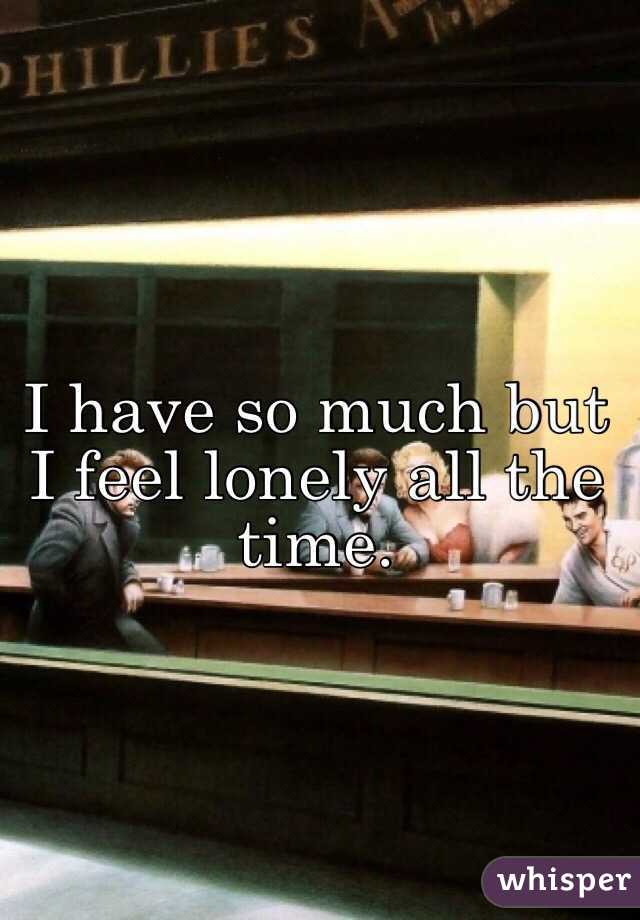 I have so much but I feel lonely all the time.