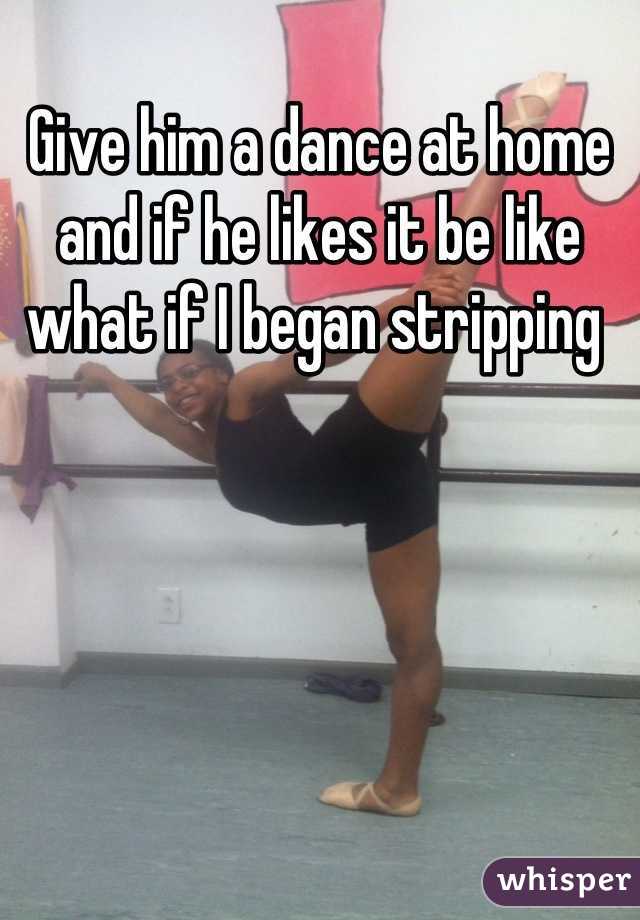 Give him a dance at home and if he likes it be like what if I began stripping 