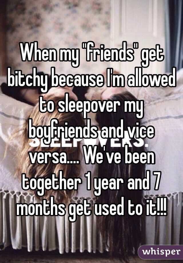 When my "friends" get bitchy because I'm allowed to sleepover my boyfriends and vice versa.... We've been together 1 year and 7 months get used to it!!! 