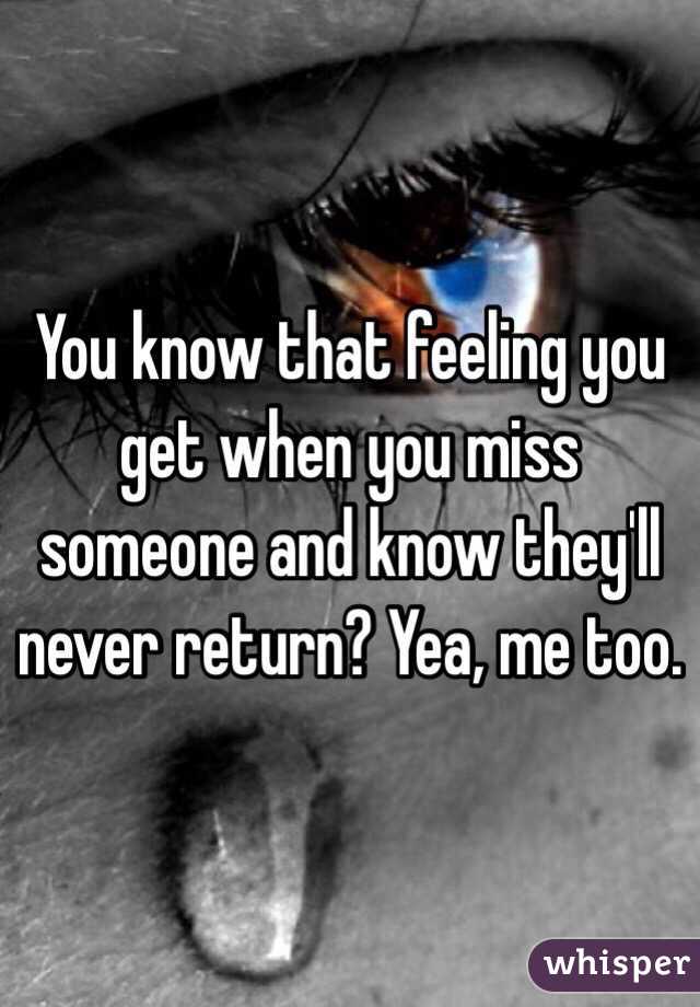 You know that feeling you get when you miss someone and know they'll never return? Yea, me too.