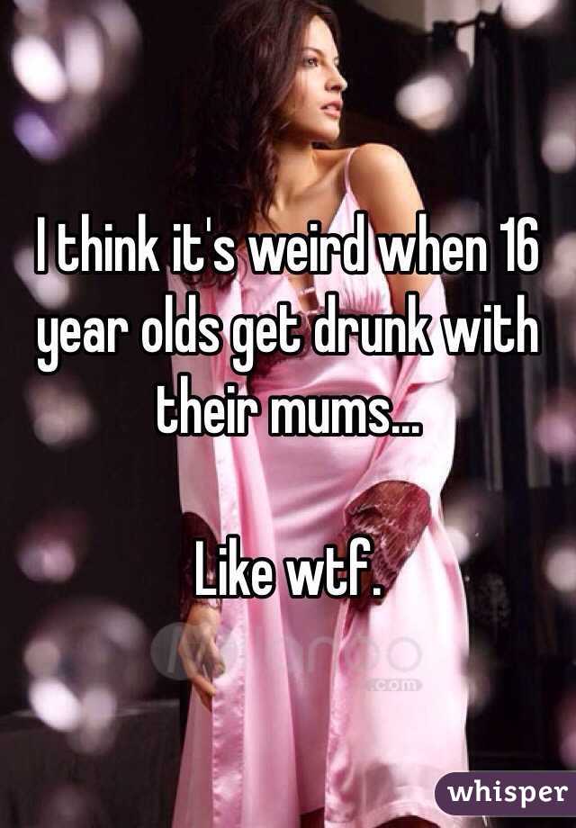 I think it's weird when 16 year olds get drunk with their mums... 

Like wtf.