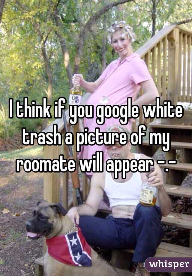 I think if you google white trash a picture of my roomate will appear -.-