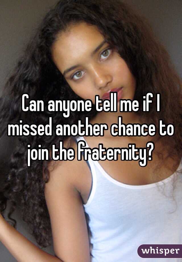 Can anyone tell me if I missed another chance to join the fraternity?