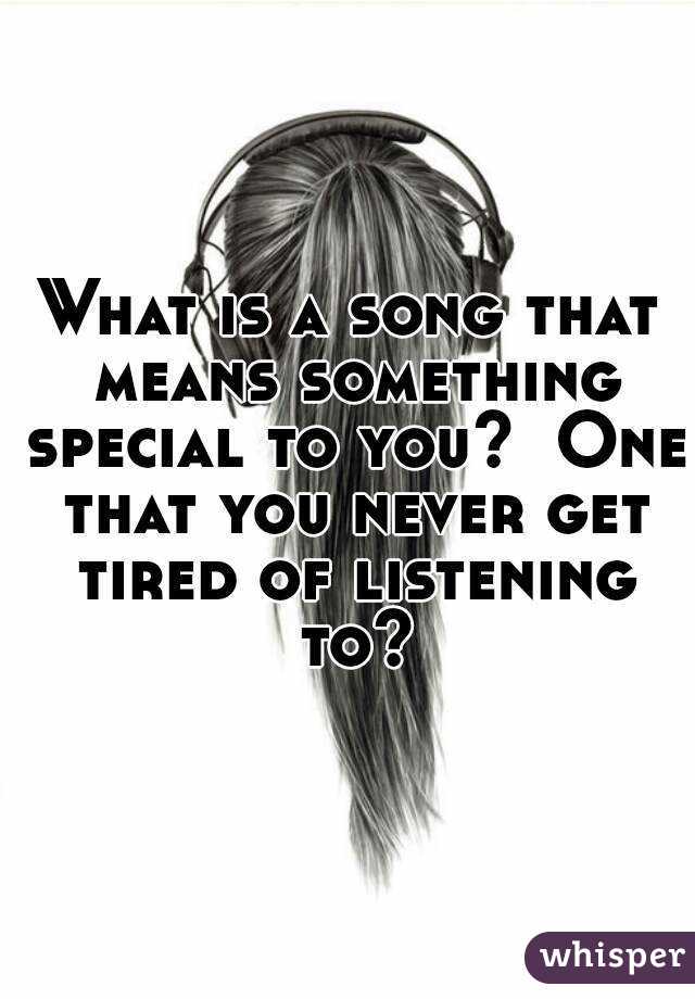 What is a song that means something special to you?  One that you never get tired of listening to?