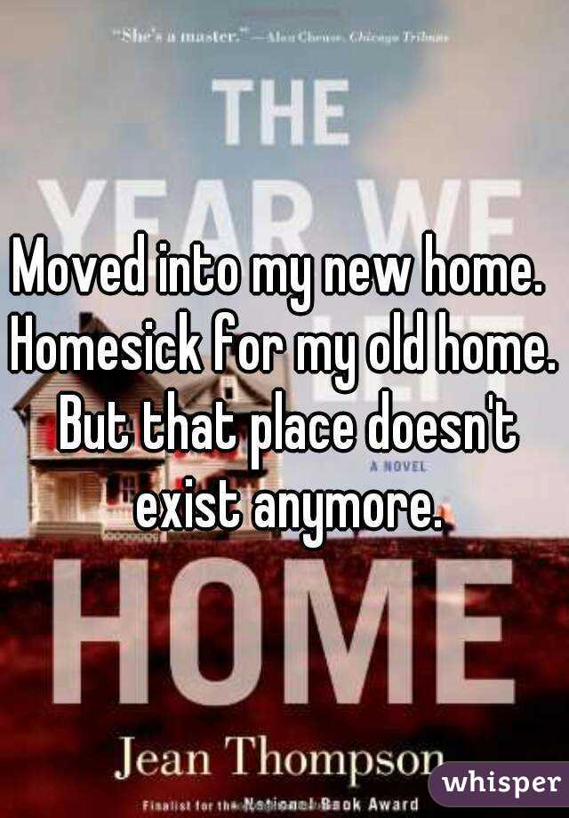 Moved into my new home.  Homesick for my old home.  But that place doesn't exist anymore.
