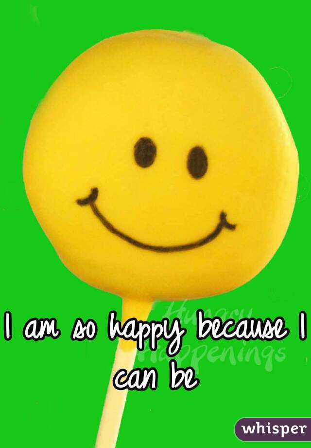I am so happy because I can be 