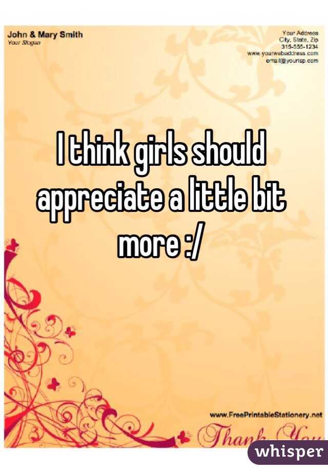I think girls should appreciate a little bit more :/