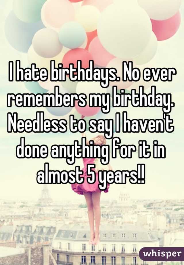  I hate birthdays. No ever remembers my birthday. Needless to say I haven't done anything for it in almost 5 years!!