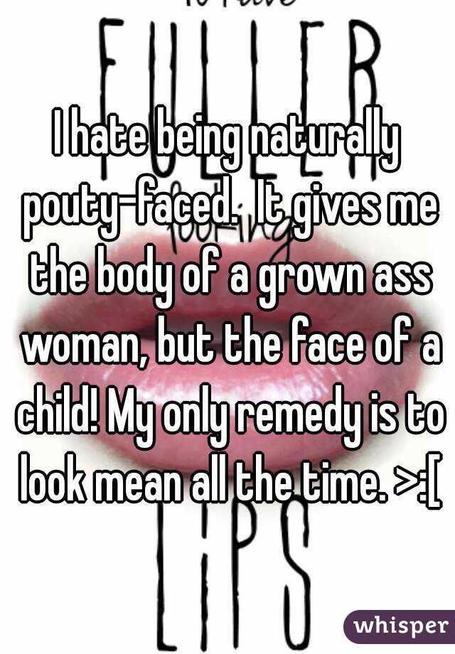 I hate being naturally pouty-faced.  It gives me the body of a grown ass woman, but the face of a child! My only remedy is to look mean all the time. >:[