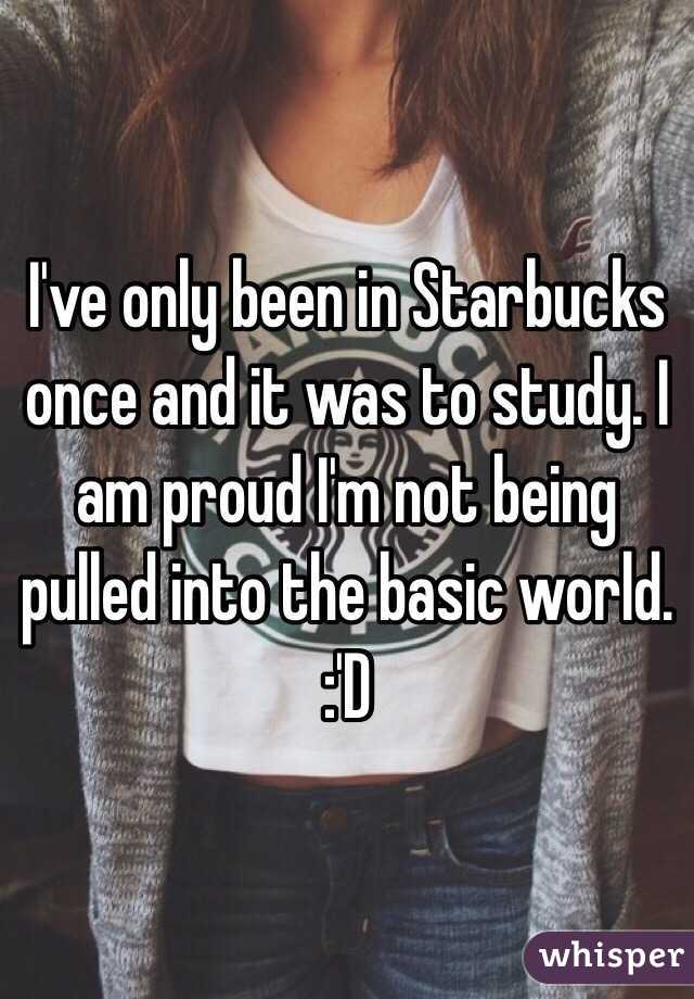 I've only been in Starbucks once and it was to study. I am proud I'm not being pulled into the basic world.
:'D