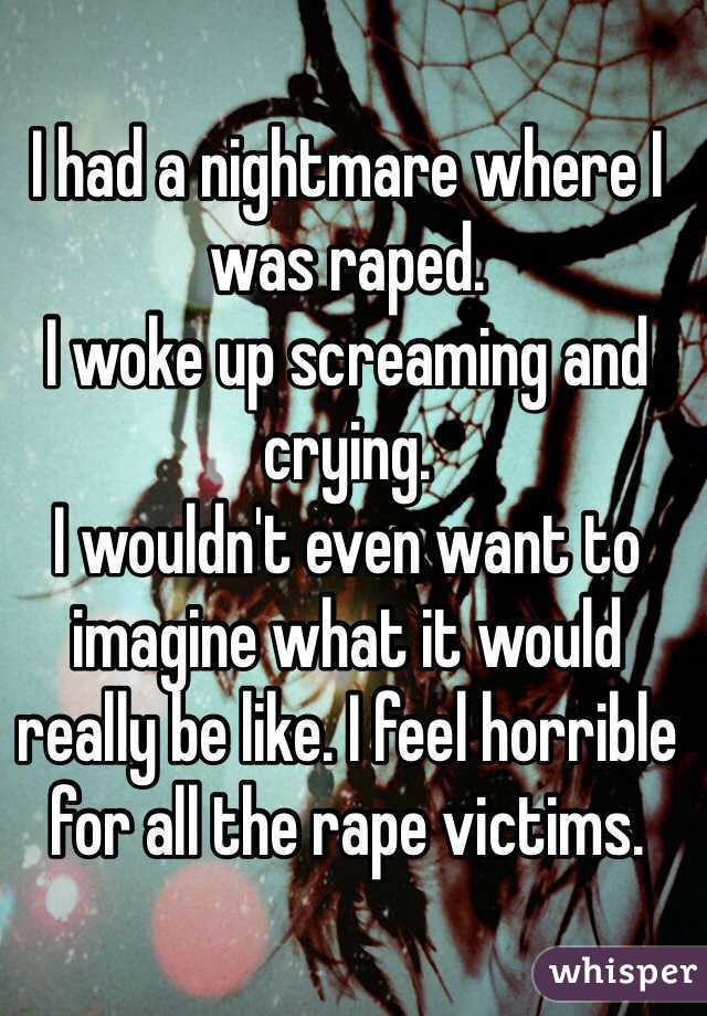 I had a nightmare where I was raped. 
I woke up screaming and crying. 
I wouldn't even want to imagine what it would really be like. I feel horrible for all the rape victims.