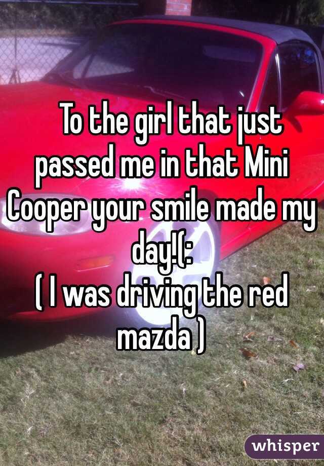    To the girl that just passed me in that Mini Cooper your smile made my day!(: 
( I was driving the red mazda )