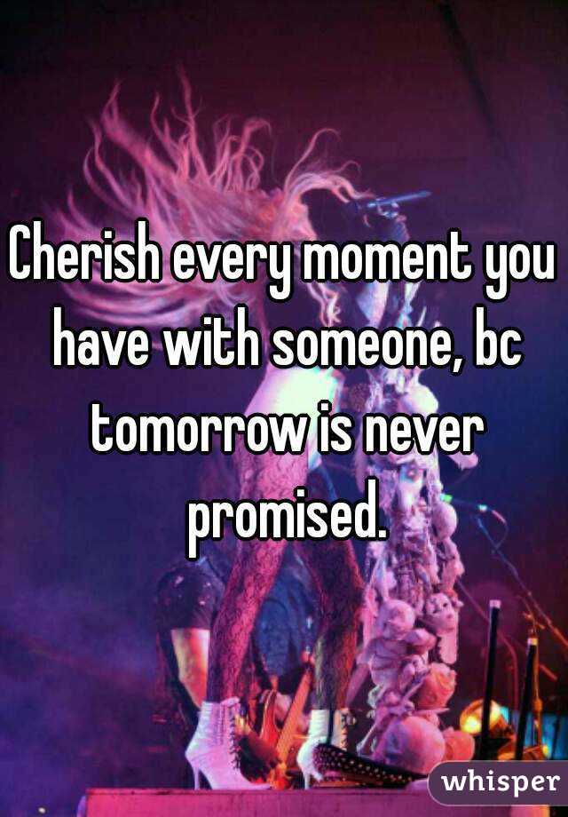 Cherish every moment you have with someone, bc tomorrow is never promised.