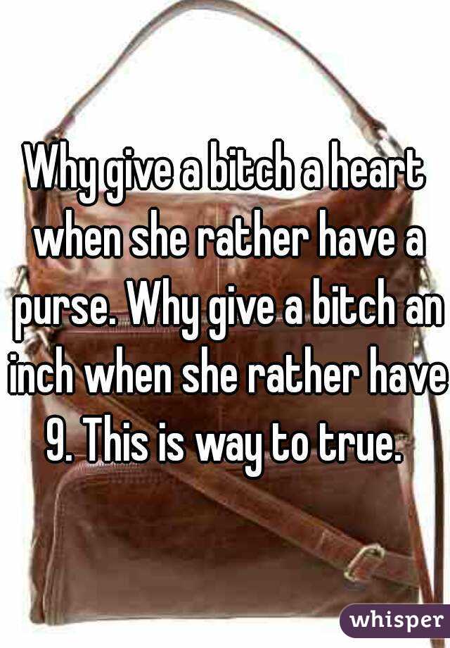 Why give a bitch a heart when she rather have a purse. Why give a bitch an inch when she rather have 9. This is way to true. 