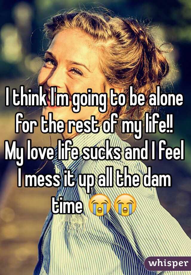I think I'm going to be alone for the rest of my life!! 
My love life sucks and I feel I mess it up all the dam time 😭😭