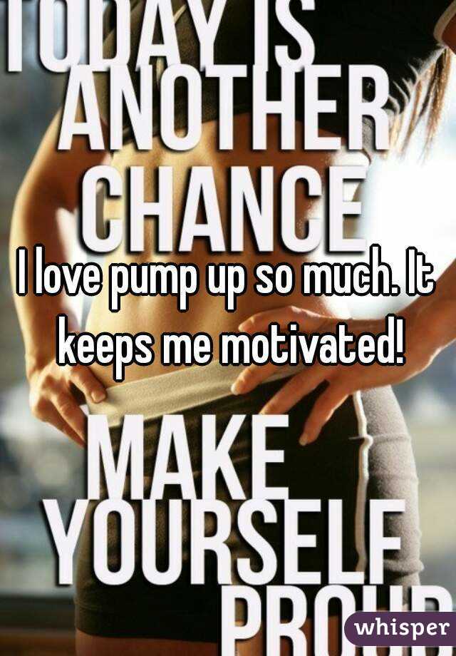 I love pump up so much. It keeps me motivated!