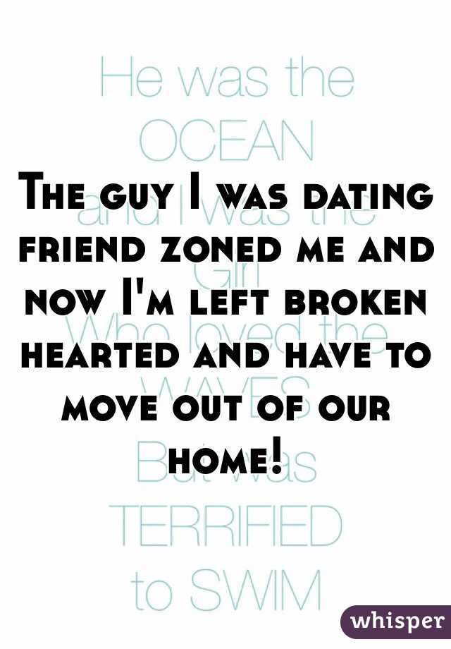 The guy I was dating friend zoned me and now I'm left broken hearted and have to move out of our home! 
