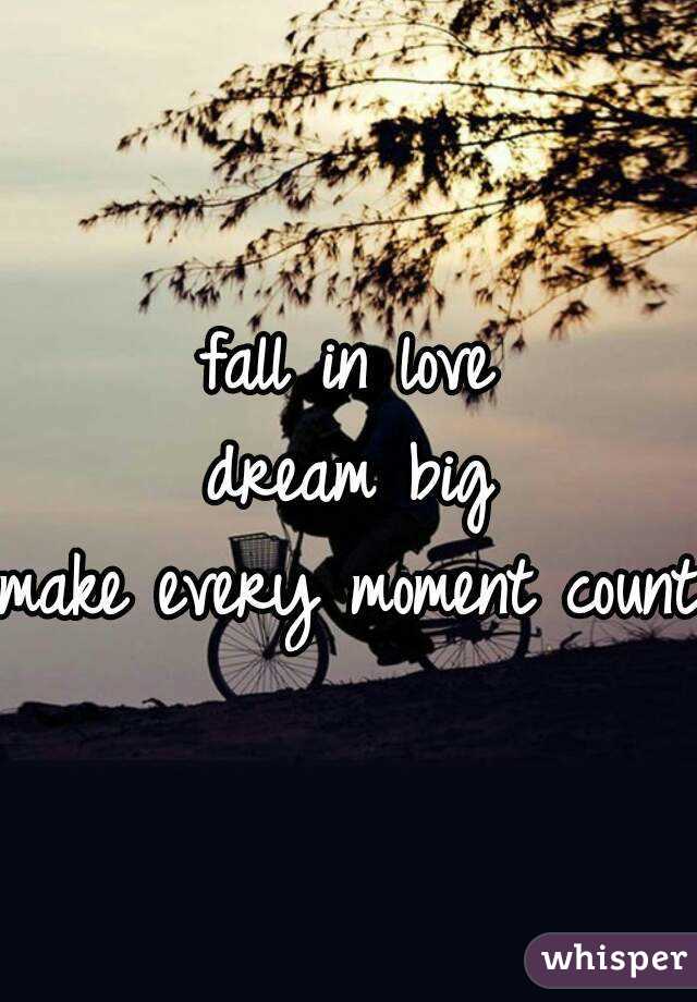 fall in love
dream big
make every moment count
